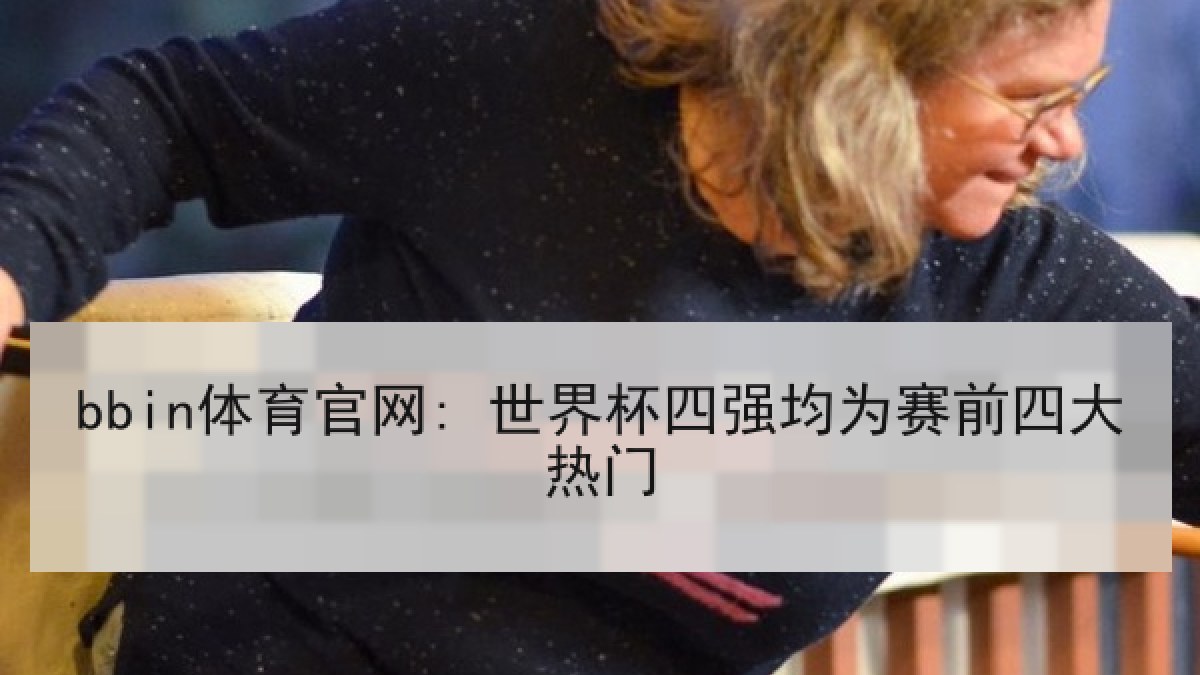 bbin体育官网: 世界杯四强均为赛前四大热门 bbin体育官网: 世界杯四强均为赛前四大热门