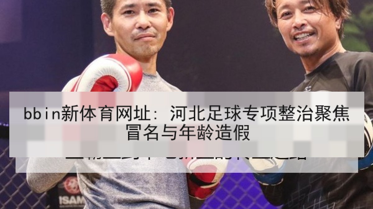 bbin新体育网址: 河北足球专项整治聚焦冒名与年龄造假