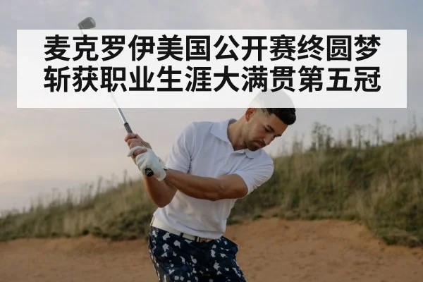 麦克罗伊美国公开赛终圆梦 斩获职业生涯大满贯第五冠