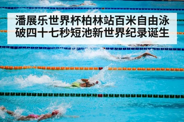 潘展乐世界杯柏林站百米自由泳破四十七秒短池新世界纪录诞生