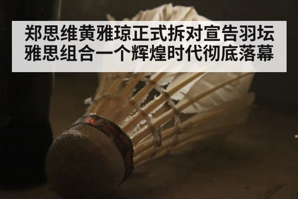 郑思维黄雅琼正式拆对宣告羽坛雅思组合一个辉煌时代彻底落幕